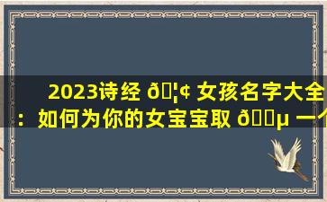 2023诗经 🦢 女孩名字大全：如何为你的女宝宝取 🐵 一个有文化内涵的名字